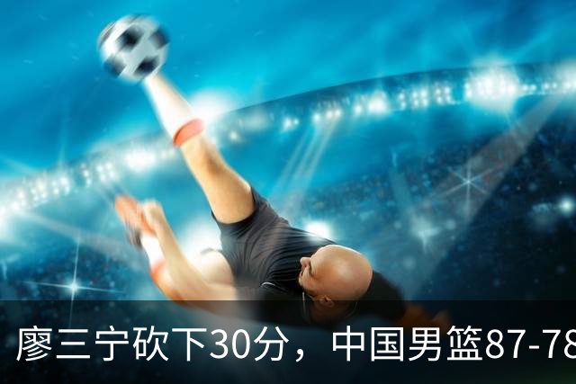 廖三宁砍下30分，中国男篮87-78战胜沙特成功晋级亚运四强